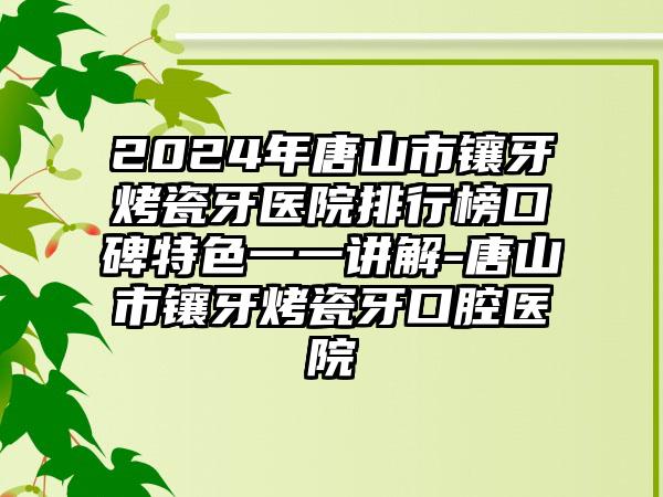 2024年唐山市镶牙烤瓷牙医院排行榜口碑特色一一讲解-唐山市镶牙烤瓷牙口腔医院