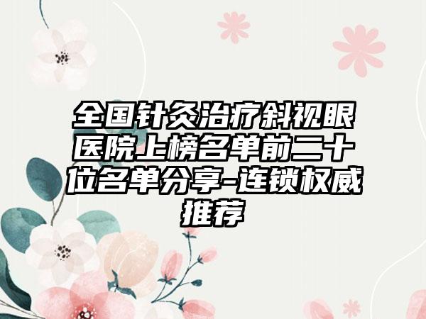 全国针灸治疗斜视眼医院上榜名单前二十位名单分享-连锁权威推荐