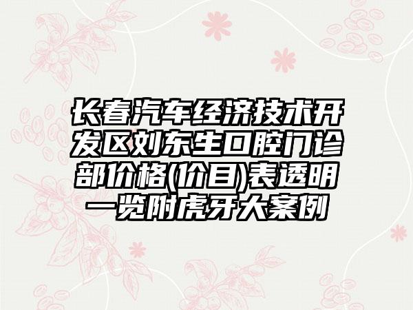 长春汽车经济技术开发区刘东生口腔门诊部价格(价目)表透明一览附虎牙大案例