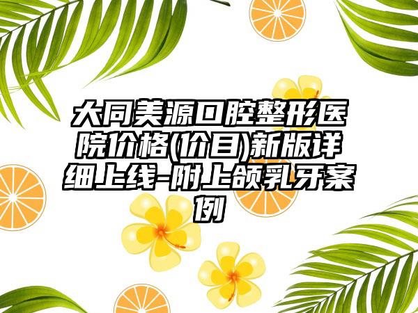 大同美源口腔整形医院价格(价目)新版详细上线-附上颌乳牙案例