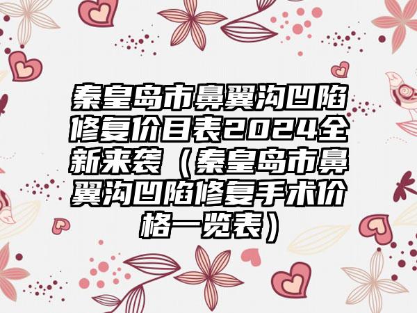 秦皇岛市鼻翼沟凹陷修复价目表2024全新来袭（秦皇岛市鼻翼沟凹陷修复手术价格一览表）