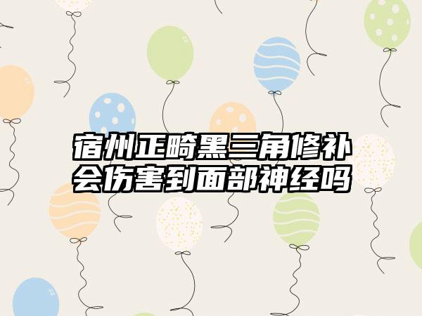 宿州正畸黑三角修补会伤害到面部神经吗