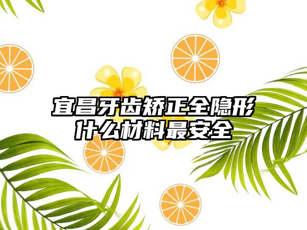 宜昌牙齿矫正全隐形什么材料最安全