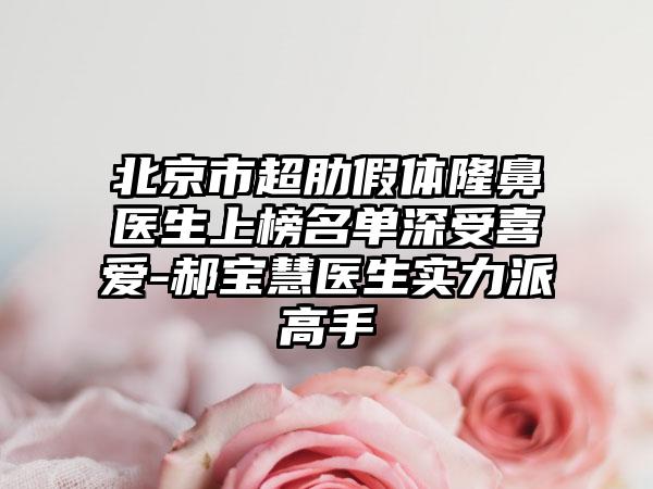 北京市超肋假体隆鼻医生上榜名单深受喜爱-郝宝慧医生实力派高手