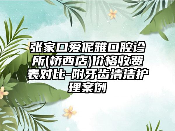 张家口爱伲雅口腔诊所(桥西店)价格收费表对比-附牙齿清洁护理案例