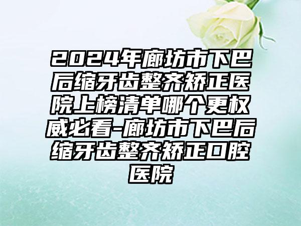 2024年廊坊市下巴后缩牙齿整齐矫正医院上榜清单哪个更权威必看-廊坊市下巴后缩牙齿整齐矫正口腔医院