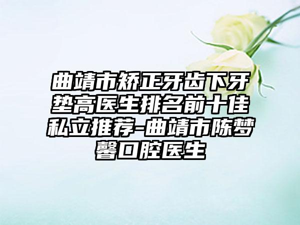 曲靖市矫正牙齿下牙垫高医生排名前十佳私立推荐-曲靖市陈梦馨口腔医生