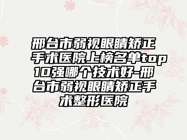 邢台市弱视眼睛矫正手术医院上榜名单top10强哪个技术好-邢台市弱视眼睛矫正手术整形医院