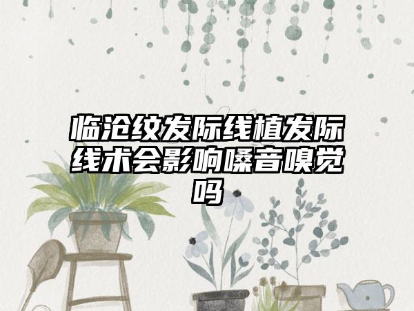 临沧纹发际线植发际线术会影响嗓音嗅觉吗