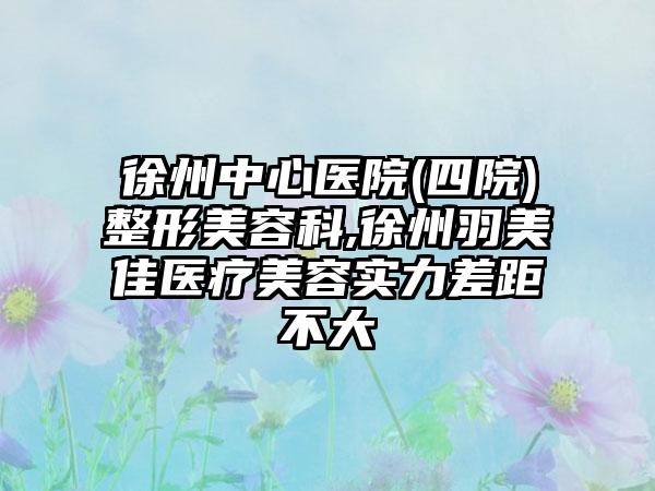 徐州中心医院(四院)整形美容科,徐州羽美佳医疗美容实力差距不大