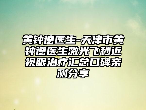 黄钟德医生-天津市黄钟德医生激光飞秒近视眼治疗汇总口碑亲测分享