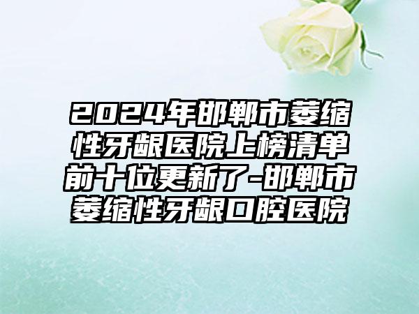 2024年邯郸市萎缩性牙龈医院上榜清单前十位更新了-邯郸市萎缩性牙龈口腔医院