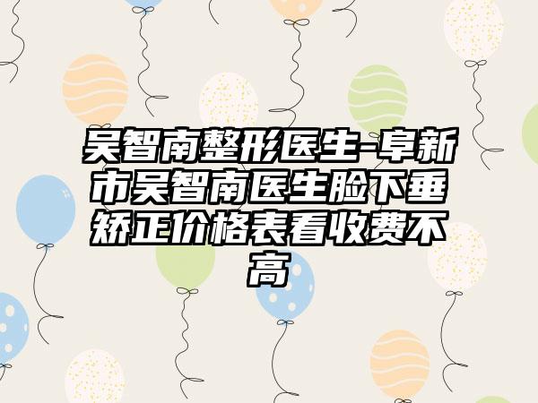 吴智南整形医生-阜新市吴智南医生脸下垂矫正价格表看收费不高