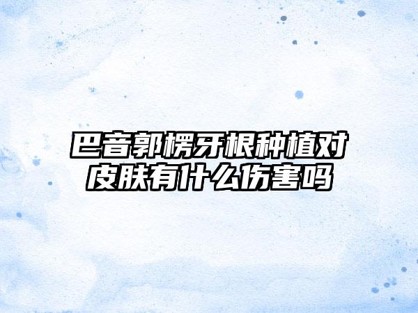 巴音郭楞牙根种植对皮肤有什么伤害吗