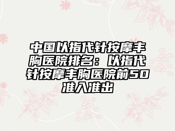 中国以指代针按摩丰胸医院排名：以指代针按摩丰胸医院前50准入准出