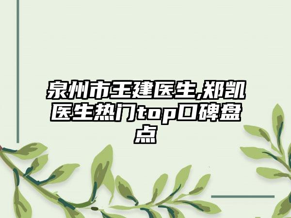 泉州市王建医生,郑凯医生热门top口碑盘点