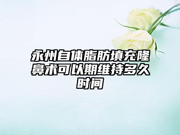 永州自体脂肪填充隆鼻术可以期维持多久时间