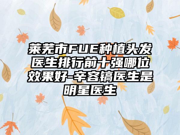 莱芜市FUE种植头发医生排行前十强哪位效果好-辛容镐医生是明星医生