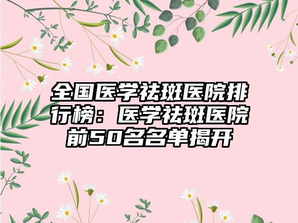 全国医学祛斑医院排行榜：医学祛斑医院前50名名单揭开