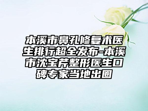 本溪市鼻孔修复术医生排行超全发布-本溪市沈宝芹整形医生口碑专家当地出圈