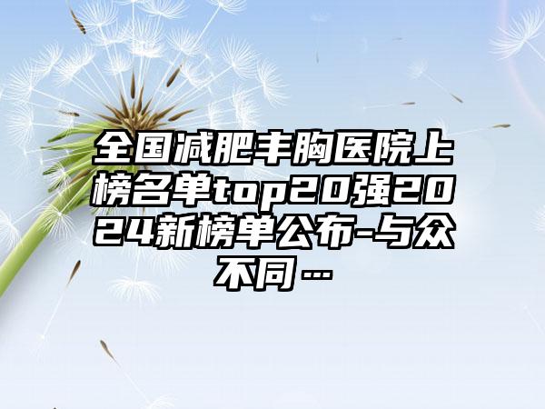 全国减肥丰胸医院上榜名单top20强2024新榜单公布-与众不同…