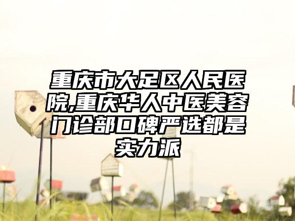 重庆市大足区人民医院,重庆华人中医美容门诊部口碑严选都是实力派