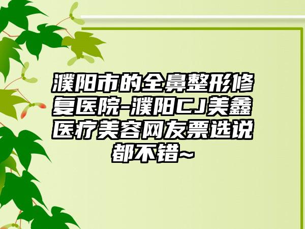 濮阳市的全鼻整形修复医院-濮阳CJ美鑫医疗美容网友票选说都不错~