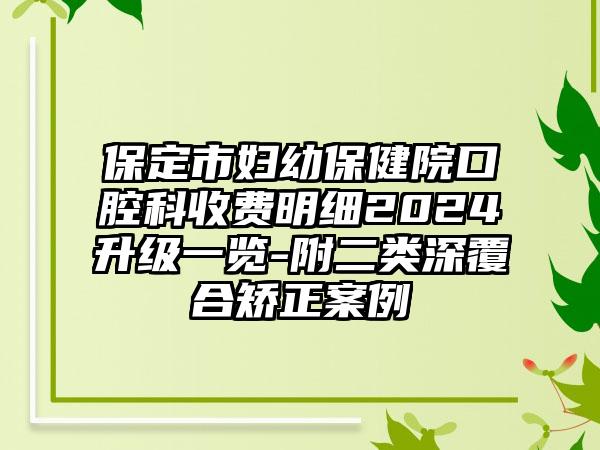 保定市妇幼保健院口腔科收费明细2024升级一览-附二类深覆合矫正案例