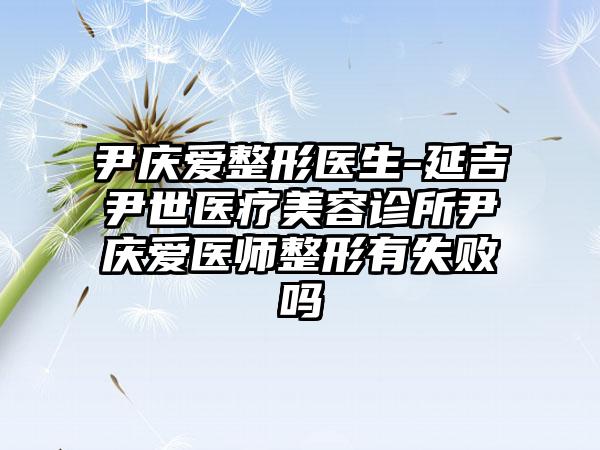 尹庆爱整形医生-延吉尹世医疗美容诊所尹庆爱医师整形有失败吗