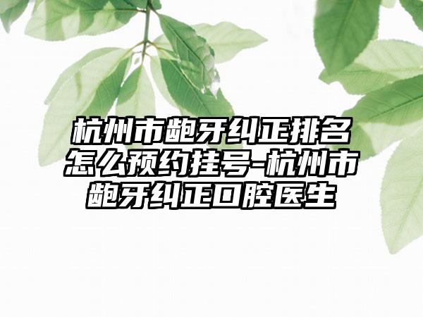 杭州市龅牙纠正排名怎么预约挂号-杭州市龅牙纠正口腔医生