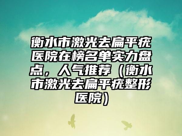 衡水市激光去扁平疣医院在榜名单实力盘点，人气推荐（衡水市激光去扁平疣整形医院）