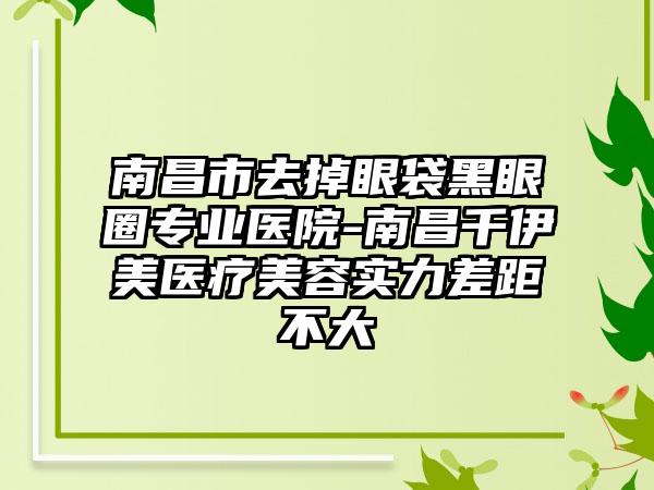 南昌市去掉眼袋黑眼圈专业医院-南昌千伊美医疗美容实力差距不大