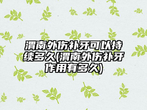 渭南外伤补牙可以持续多久(渭南外伤补牙作用有多久)