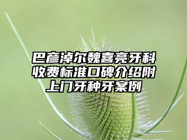 巴彦淖尔魏喜亮牙科收费标准口碑介绍附上门牙种牙案例