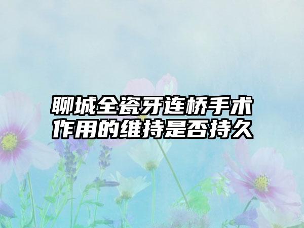 聊城全瓷牙连桥手术作用的维持是否持久