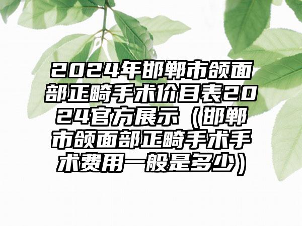 2024年邯郸市颌面部正畸手术价目表2024官方展示（邯郸市颌面部正畸手术手术费用一般是多少）