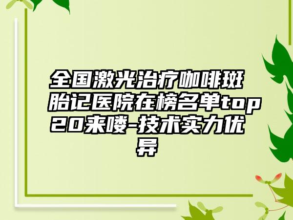 全国激光治疗咖啡斑胎记医院在榜名单top20来喽-技术实力优异