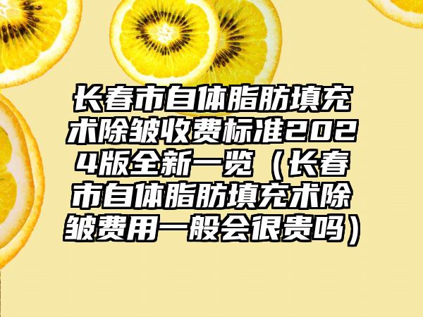 长春市自体脂肪填充术除皱收费标准2024版全新一览（长春市自体脂肪填充术除皱费用一般会很贵吗）