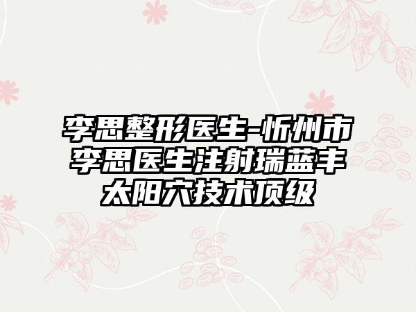 李思整形医生-忻州市李思医生注射瑞蓝丰太阳穴技术顶级