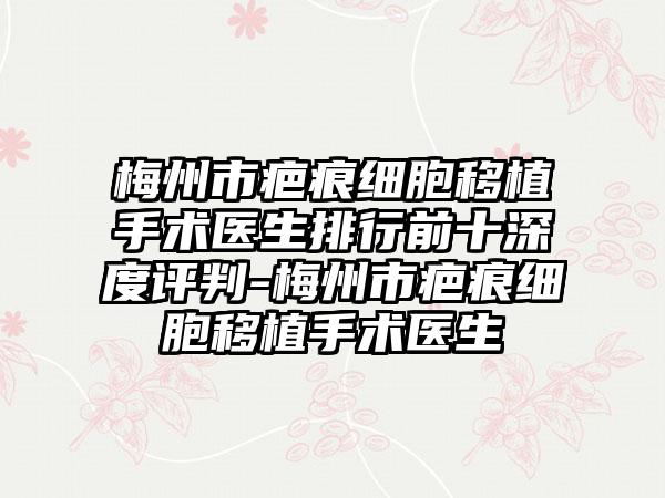 梅州市疤痕细胞移植手术医生排行前十深度评判-梅州市疤痕细胞移植手术医生