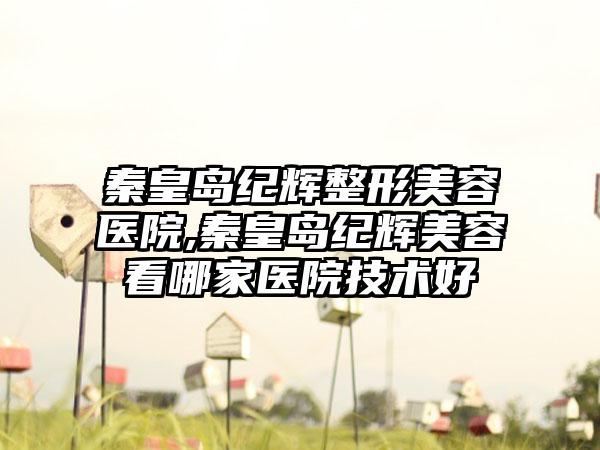 秦皇岛纪辉整形美容医院,秦皇岛纪辉美容看哪家医院技术好