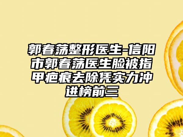 郭春荡整形医生-信阳市郭春荡医生脸被指甲疤痕去除凭实力冲进榜前三