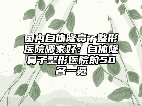 国内自体隆鼻子整形医院哪家好：自体隆鼻子整形医院前50名一览