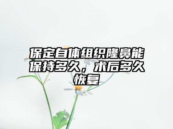 保定自体组织隆鼻能保持多久，术后多久恢复