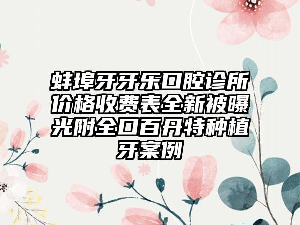 蚌埠牙牙乐口腔诊所价格收费表全新被曝光附全口百丹特种植牙案例