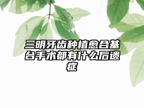 三明牙齿种植愈合基台手术都有什么后遗症