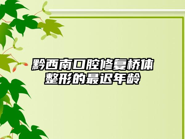 黔西南口腔修复桥体整形的最迟年龄