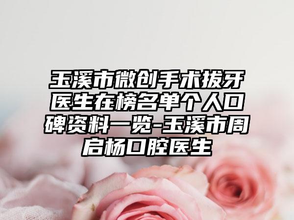 玉溪市微创手术拔牙医生在榜名单个人口碑资料一览-玉溪市周启杨口腔医生