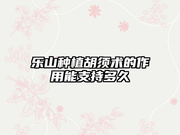 乐山种植胡须术的作用能支持多久