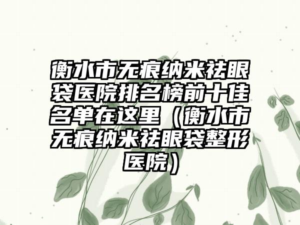 衡水市无痕纳米祛眼袋医院排名榜前十佳名单在这里（衡水市无痕纳米祛眼袋整形医院）